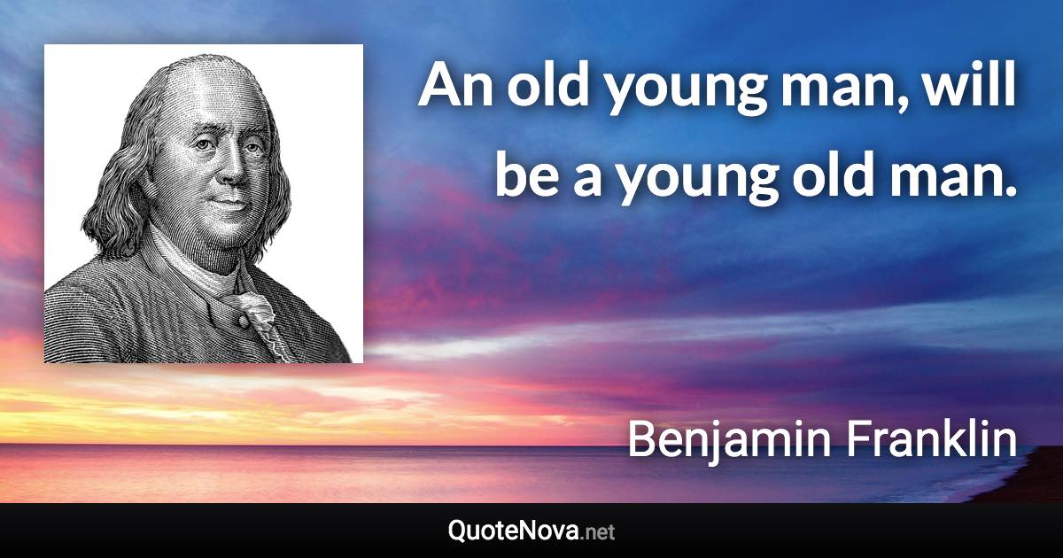 An old young man, will be a young old man. - Benjamin Franklin quote