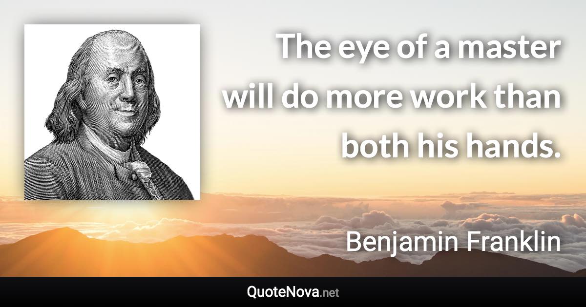 The eye of a master will do more work than both his hands. - Benjamin Franklin quote