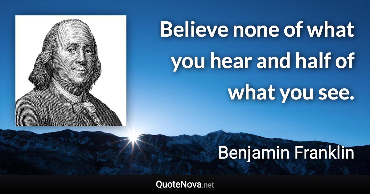 Believe none of what you hear and half of what you see. - Benjamin Franklin quote
