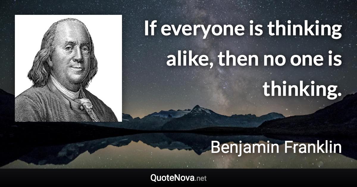 If everyone is thinking alike, then no one is thinking. - Benjamin Franklin quote