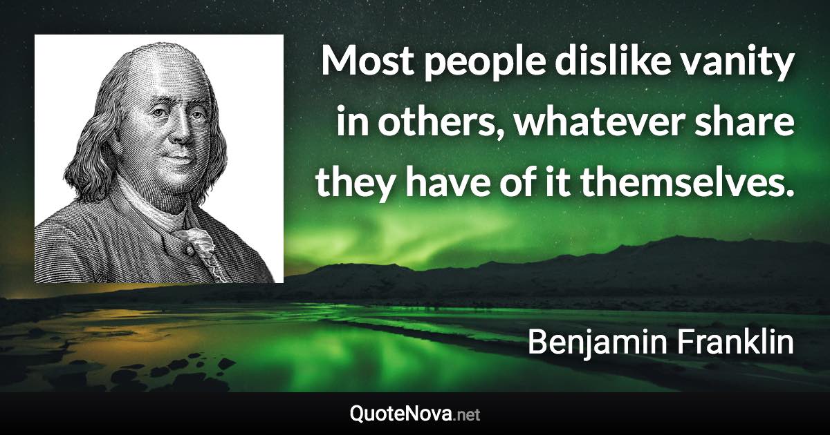 Most people dislike vanity in others, whatever share they have of it themselves. - Benjamin Franklin quote