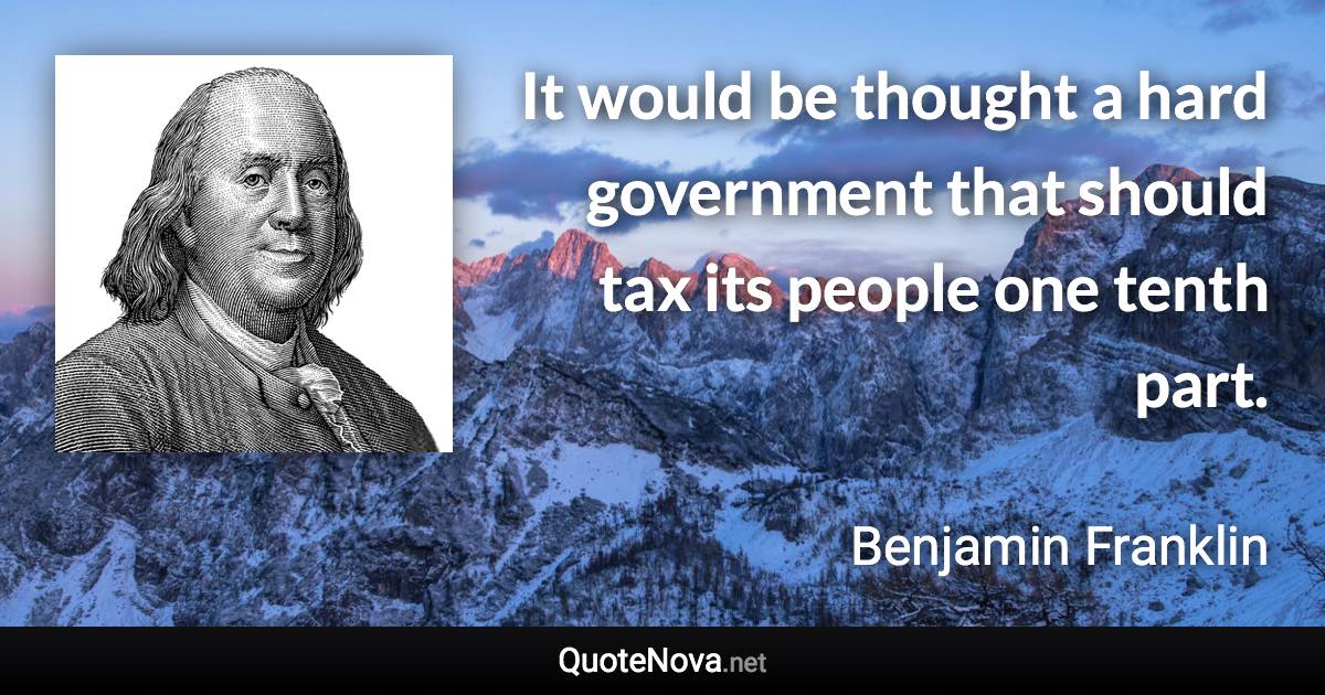 It would be thought a hard government that should tax its people one tenth part. - Benjamin Franklin quote