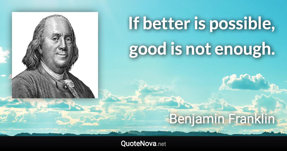 If better is possible, good is not enough. - Benjamin Franklin quote