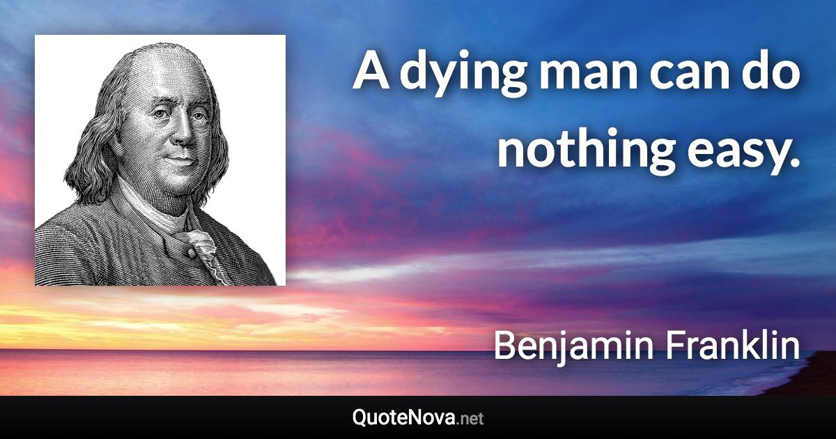 A dying man can do nothing easy. - Benjamin Franklin quote