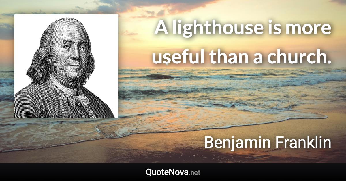 A lighthouse is more useful than a church. - Benjamin Franklin quote