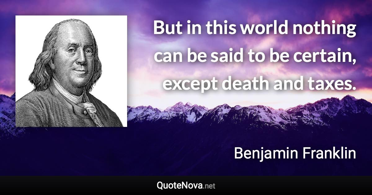 But in this world nothing can be said to be certain, except death and taxes. - Benjamin Franklin quote