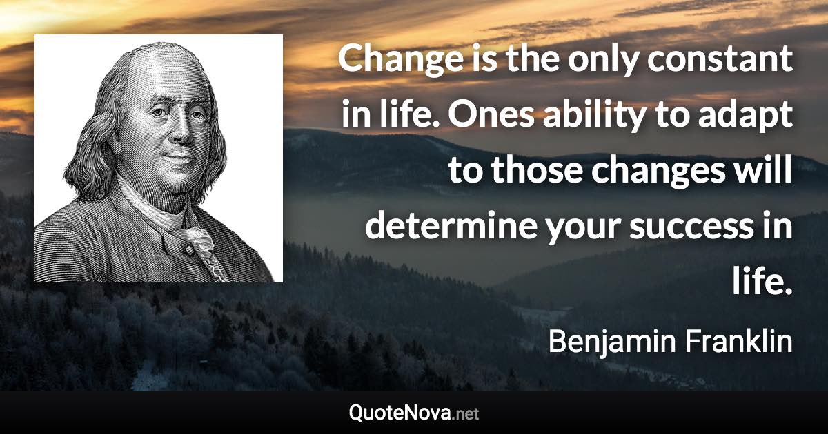 Change is the only constant in life. Ones ability to adapt to those changes will determine your success in life. - Benjamin Franklin quote