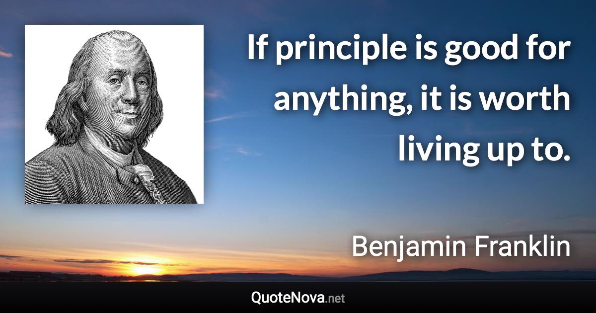 If principle is good for anything, it is worth living up to. - Benjamin Franklin quote