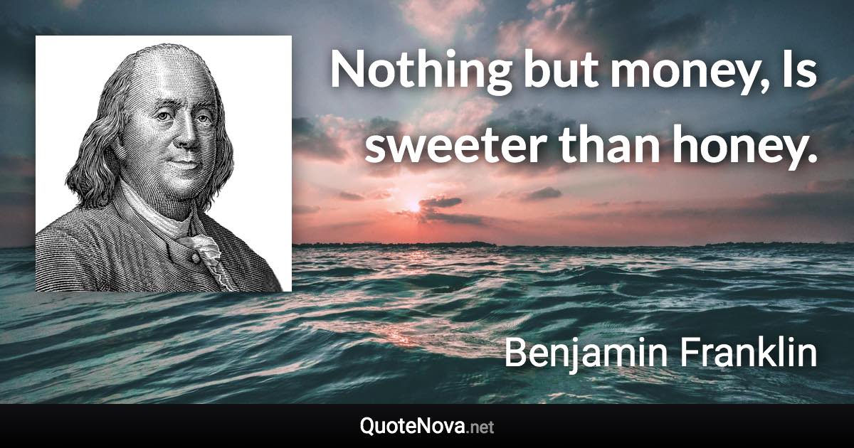 Nothing but money, Is sweeter than honey. - Benjamin Franklin quote