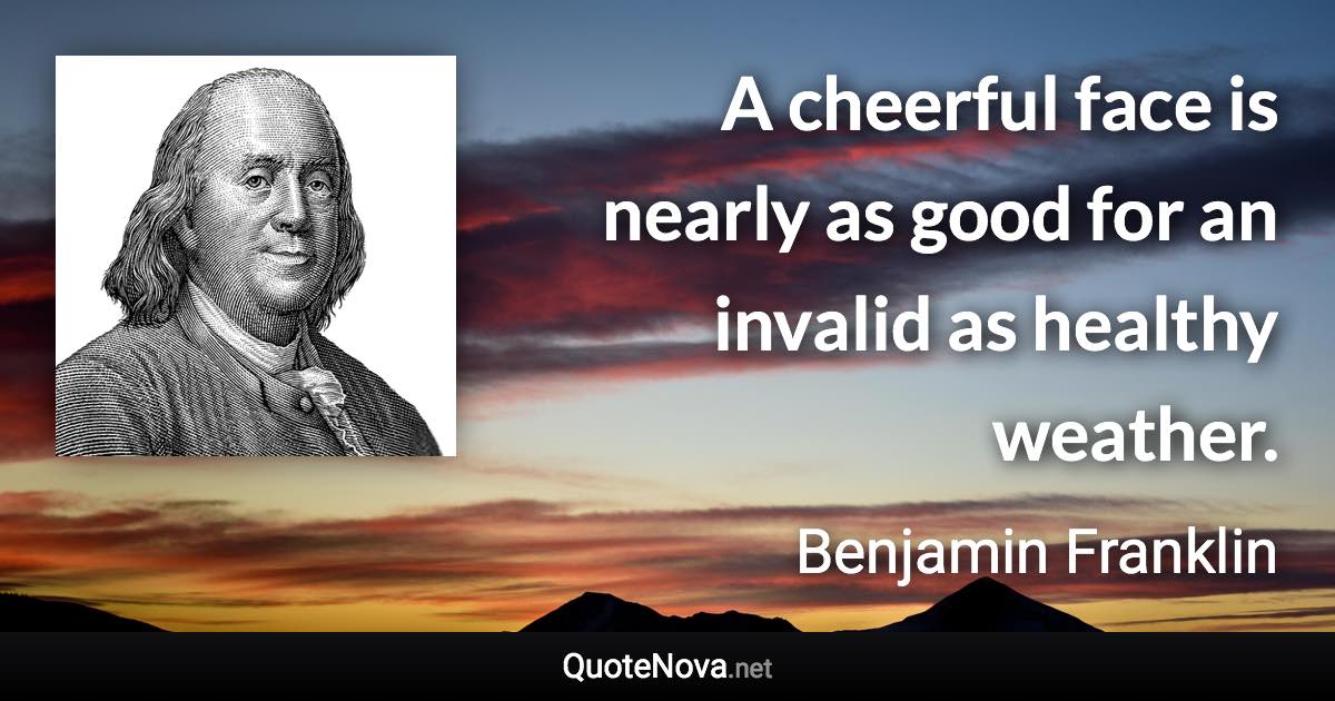 A cheerful face is nearly as good for an invalid as healthy weather. - Benjamin Franklin quote