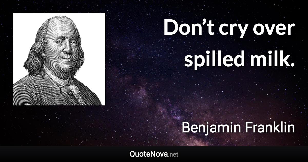 Don’t cry over spilled milk. - Benjamin Franklin quote