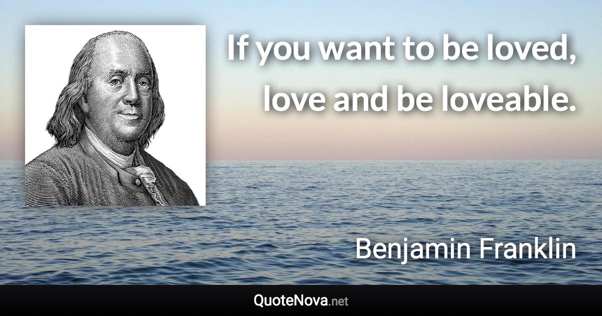 If you want to be loved, love and be loveable. - Benjamin Franklin quote