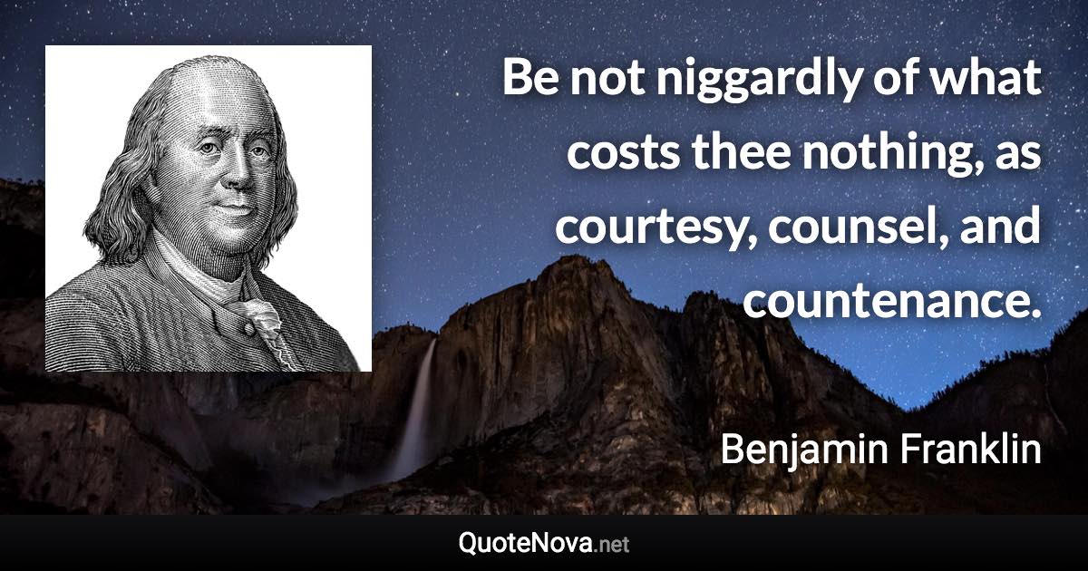 Be not niggardly of what costs thee nothing, as courtesy, counsel, and countenance. - Benjamin Franklin quote