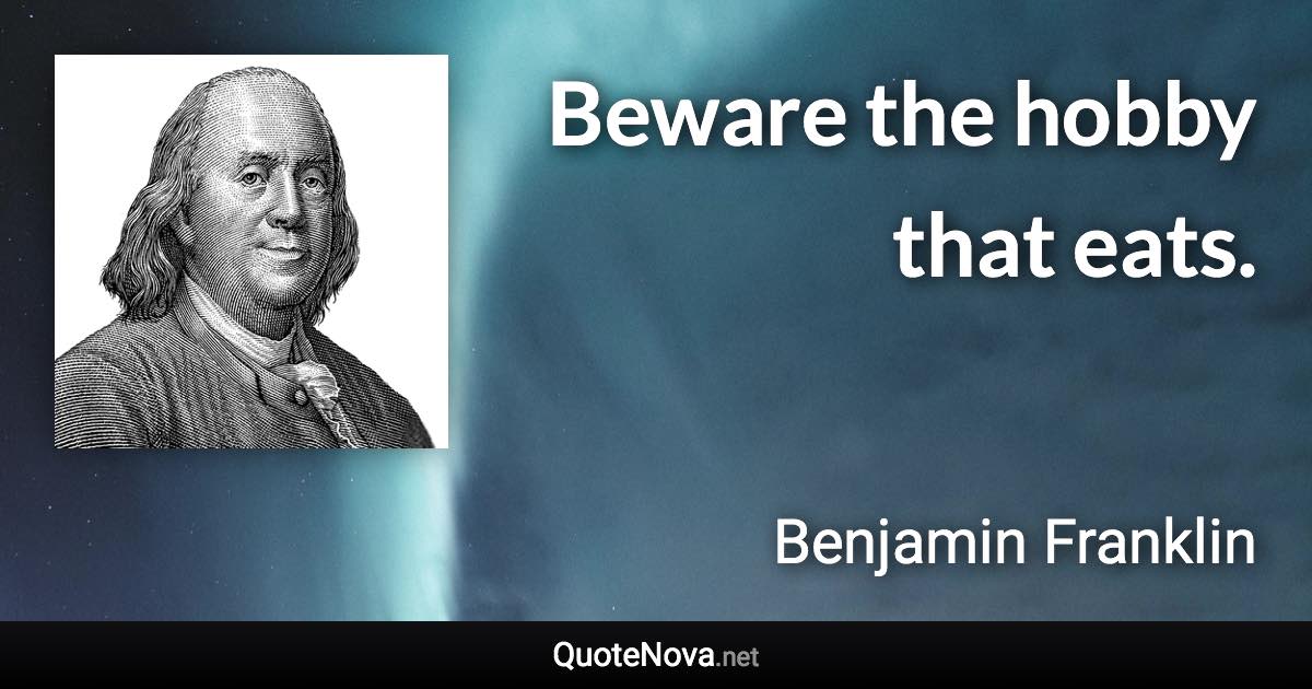 Beware the hobby that eats. - Benjamin Franklin quote