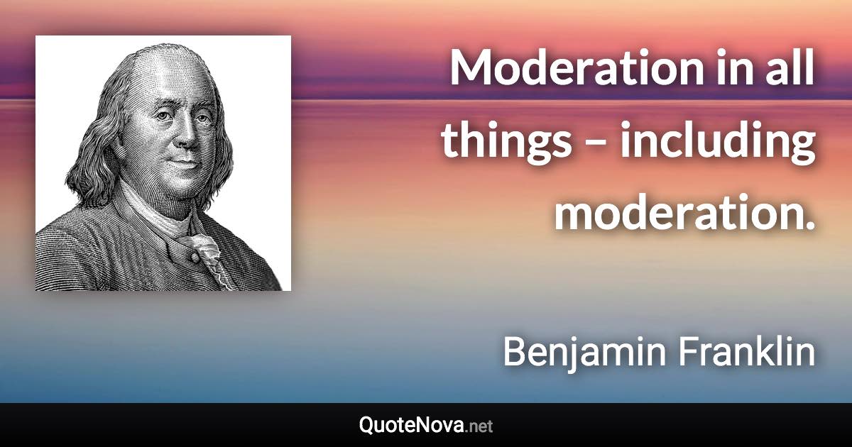 Moderation in all things – including moderation. - Benjamin Franklin quote