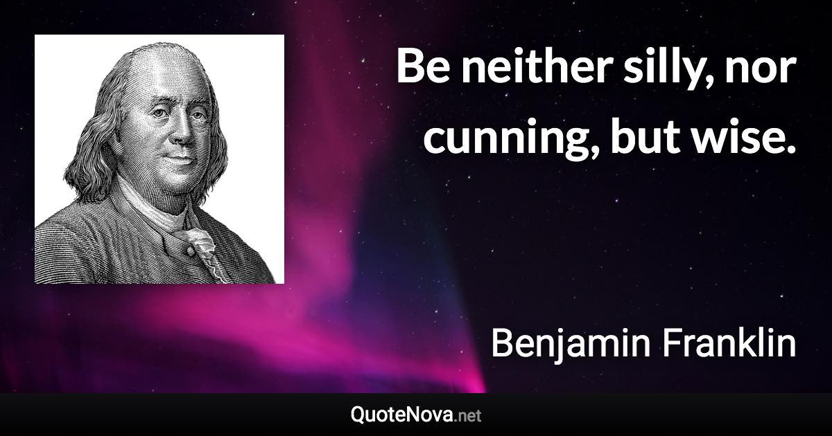 Be neither silly, nor cunning, but wise. - Benjamin Franklin quote