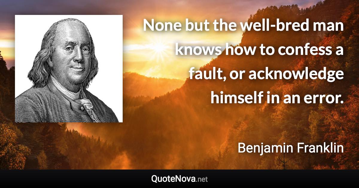 None but the well-bred man knows how to confess a fault, or acknowledge himself in an error. - Benjamin Franklin quote