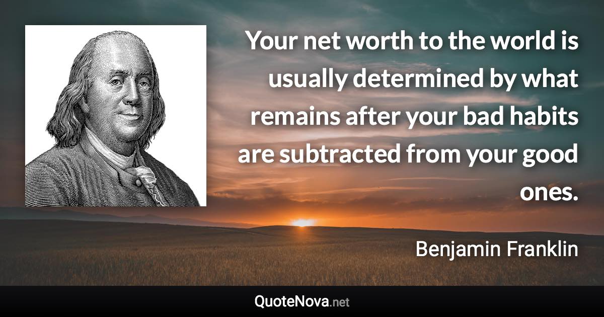 Your net worth to the world is usually determined by what remains after your bad habits are subtracted from your good ones. - Benjamin Franklin quote