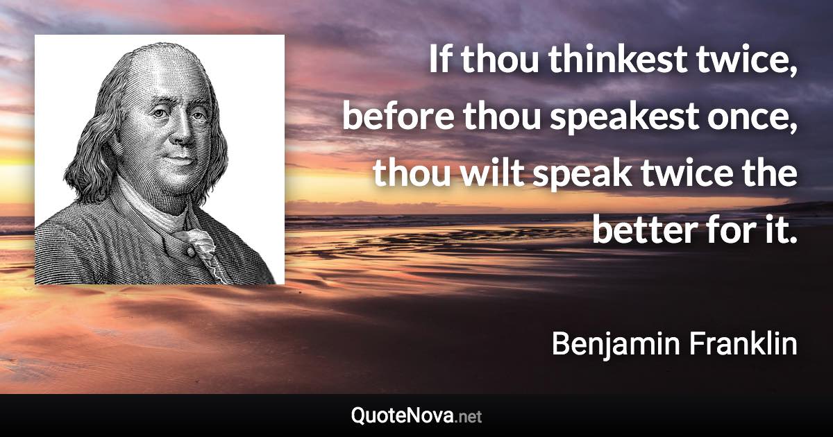 If thou thinkest twice, before thou speakest once, thou wilt speak twice the better for it. - Benjamin Franklin quote