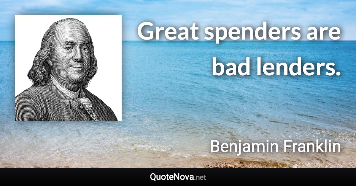 Great spenders are bad lenders. - Benjamin Franklin quote