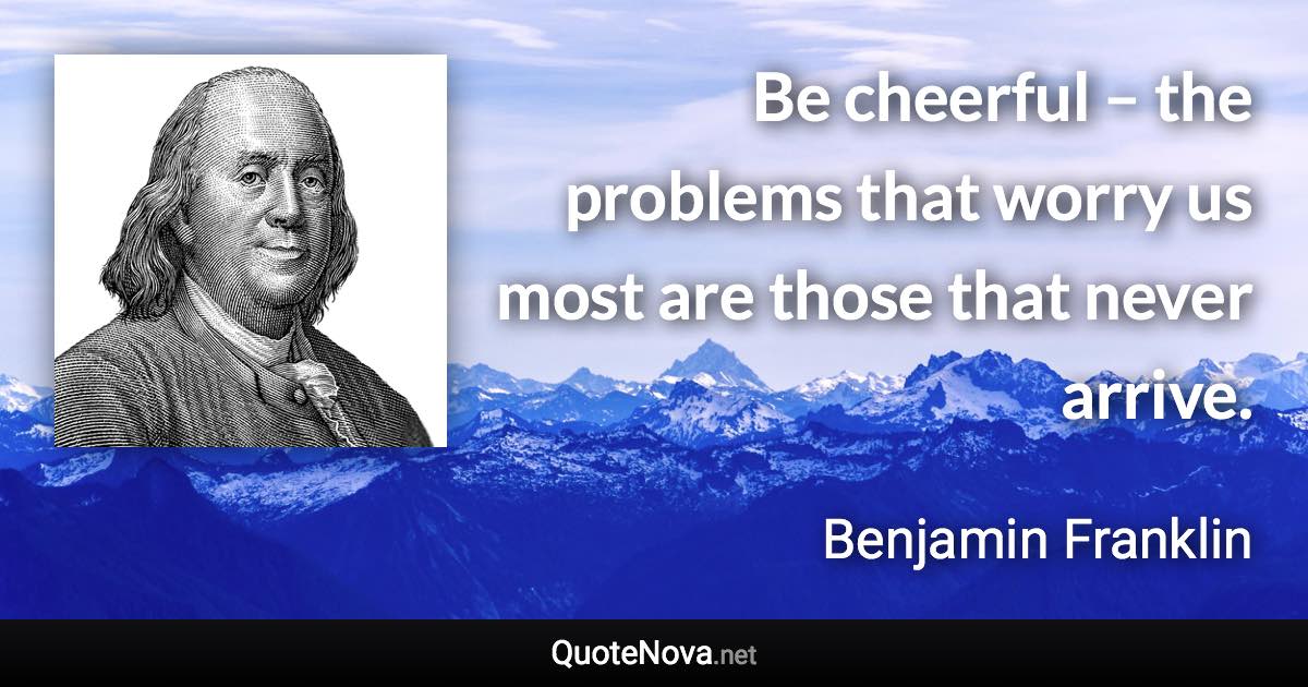 Be cheerful – the problems that worry us most are those that never arrive. - Benjamin Franklin quote