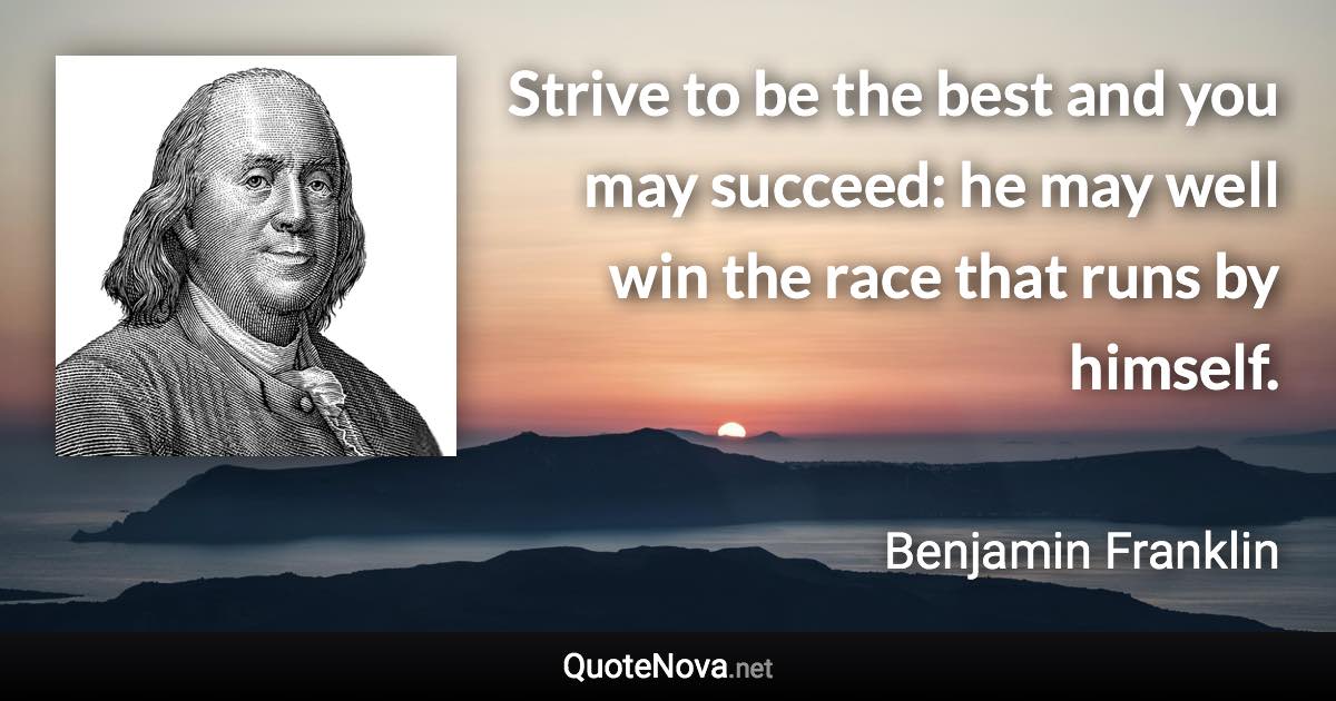 Strive to be the best and you may succeed: he may well win the race that runs by himself. - Benjamin Franklin quote