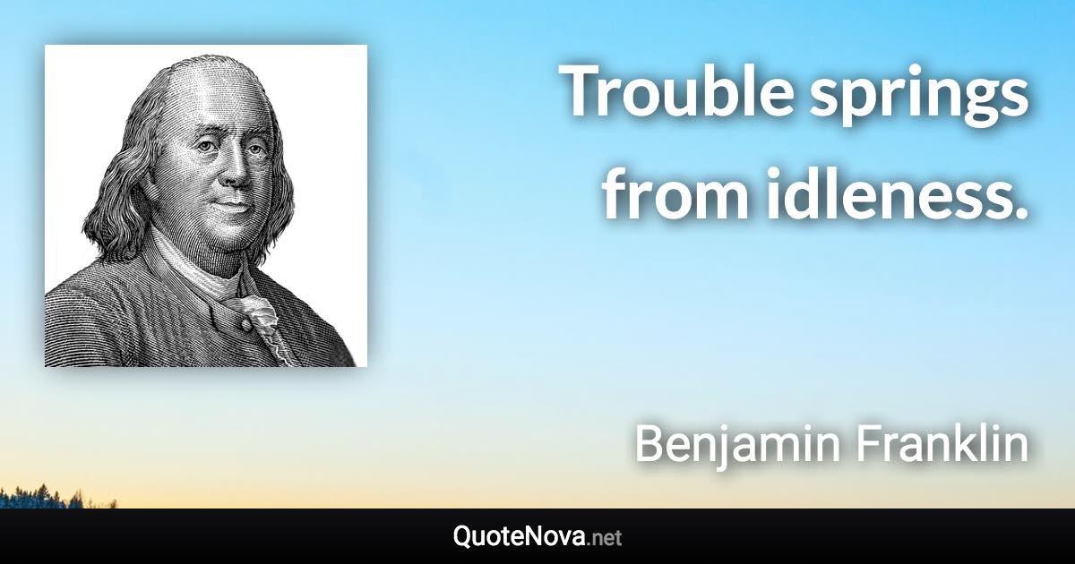Trouble springs from idleness. - Benjamin Franklin quote