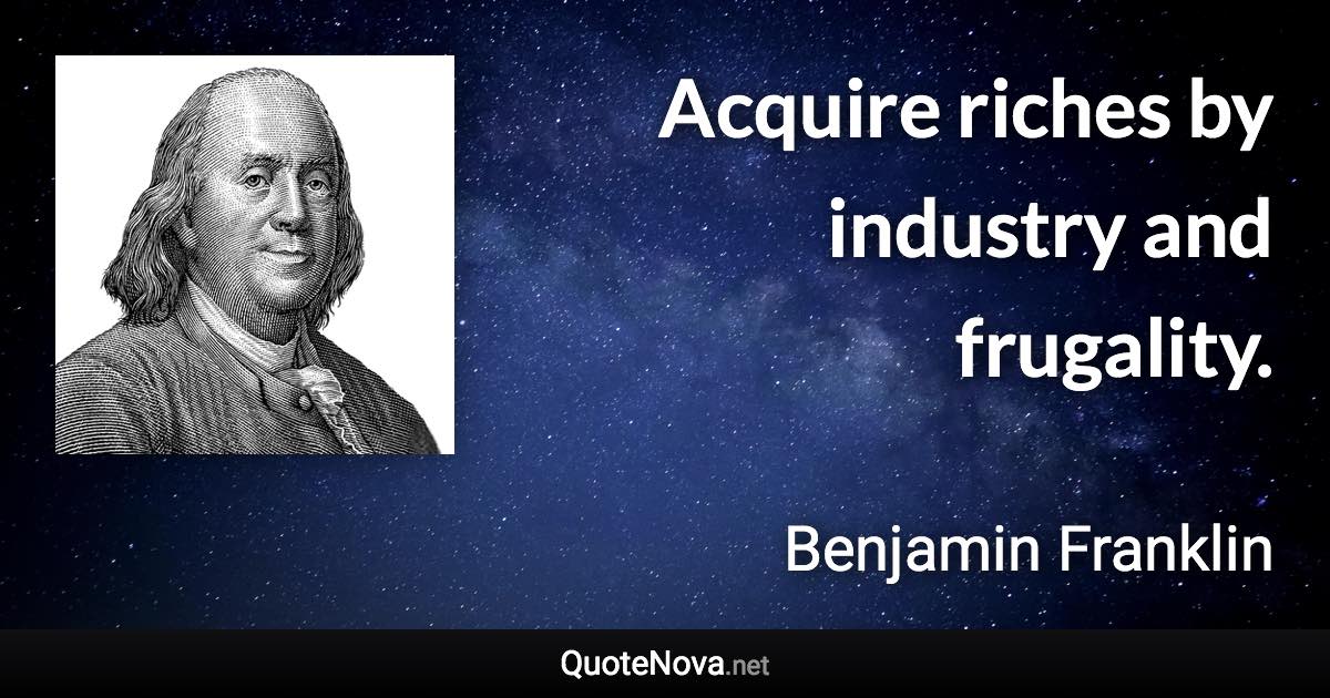 Acquire riches by industry and frugality. - Benjamin Franklin quote