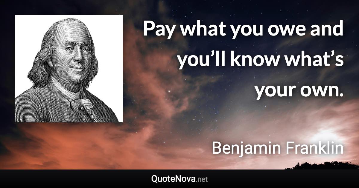 Pay what you owe and you’ll know what’s your own. - Benjamin Franklin quote