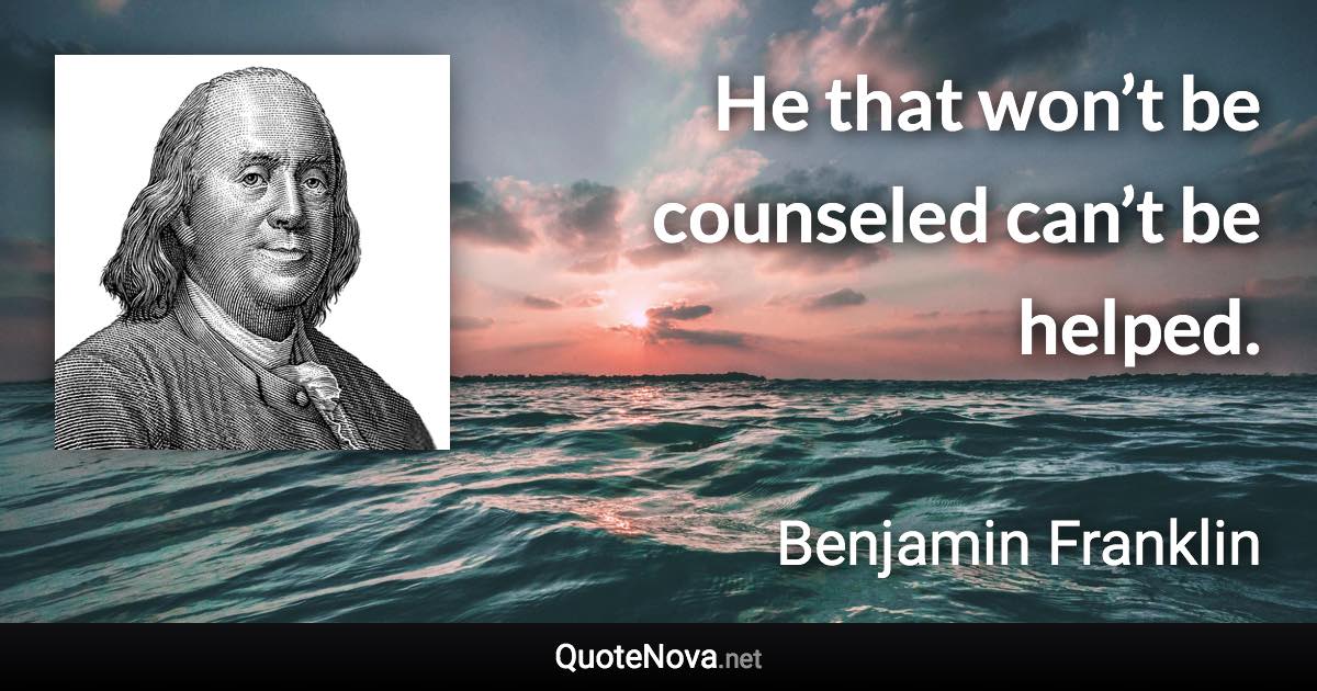 He that won’t be counseled can’t be helped. - Benjamin Franklin quote