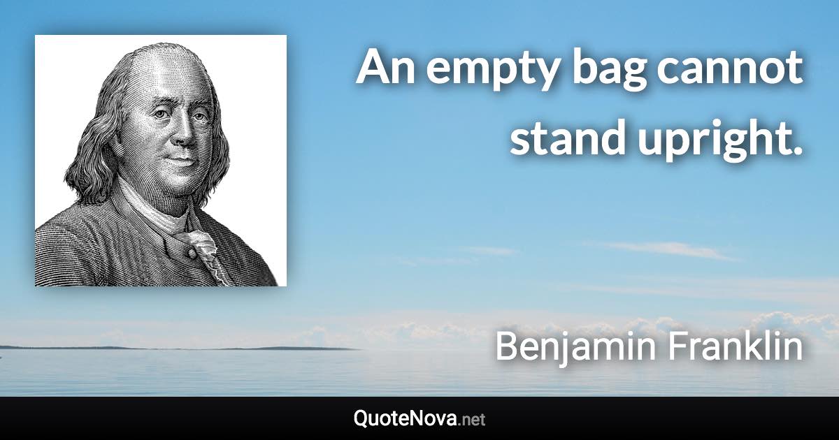 An empty bag cannot stand upright. - Benjamin Franklin quote