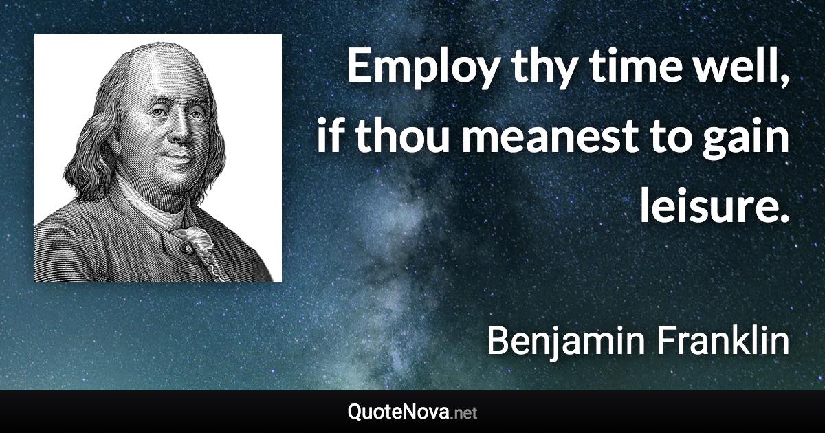 Employ thy time well, if thou meanest to gain leisure. - Benjamin Franklin quote