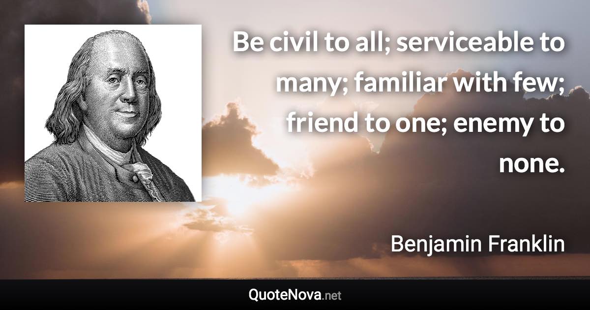 Be civil to all; serviceable to many; familiar with few; friend to one; enemy to none. - Benjamin Franklin quote