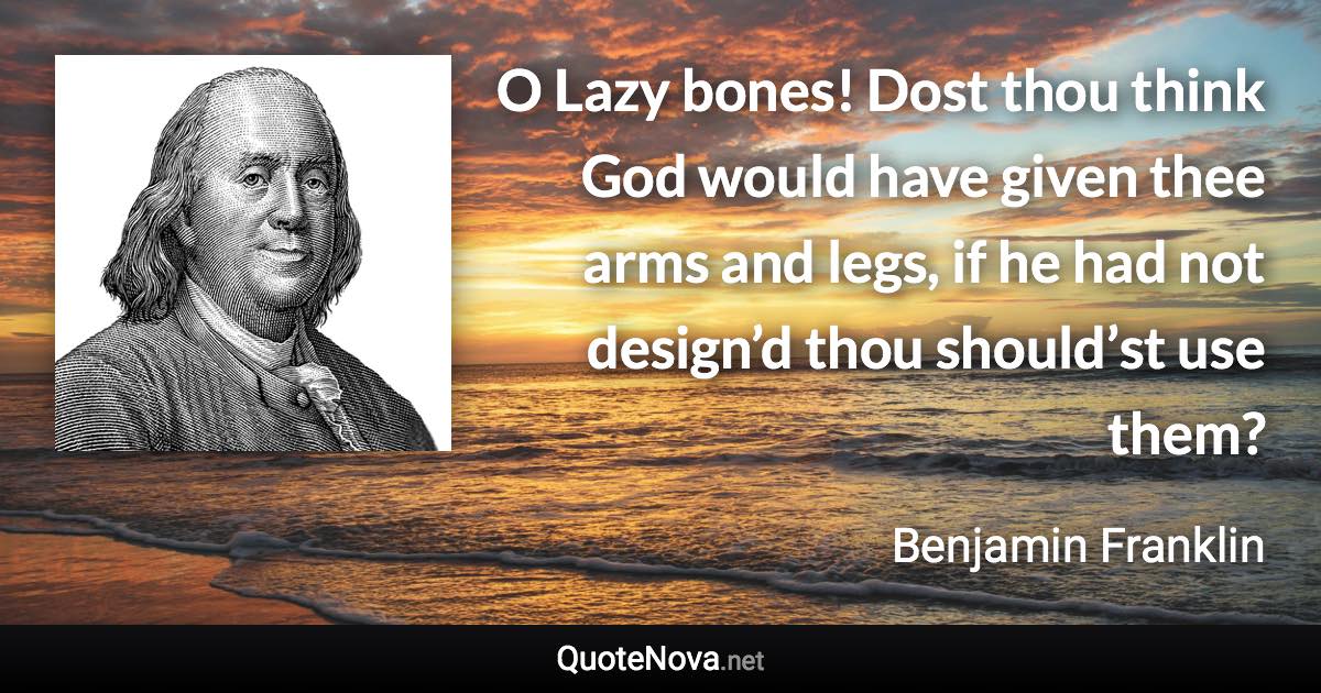 O Lazy bones! Dost thou think God would have given thee arms and legs, if he had not design’d thou should’st use them? - Benjamin Franklin quote