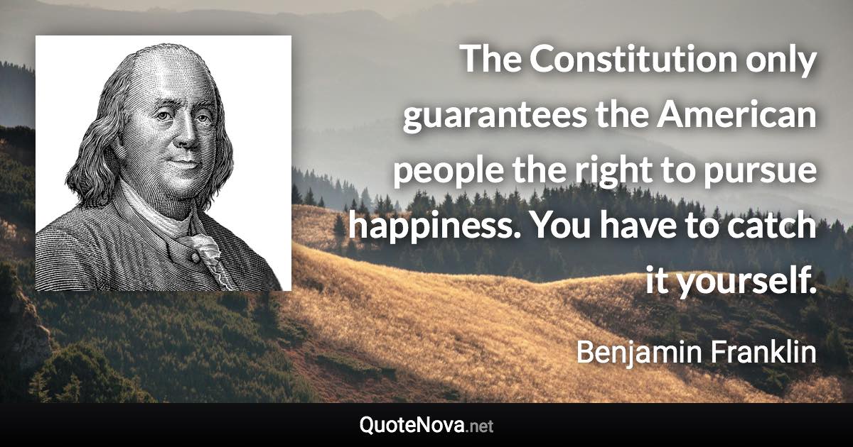 The Constitution only guarantees the American people the right to pursue happiness. You have to catch it yourself. - Benjamin Franklin quote