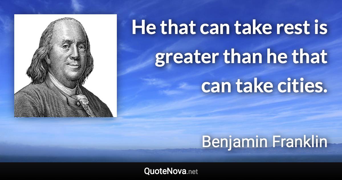 He that can take rest is greater than he that can take cities. - Benjamin Franklin quote