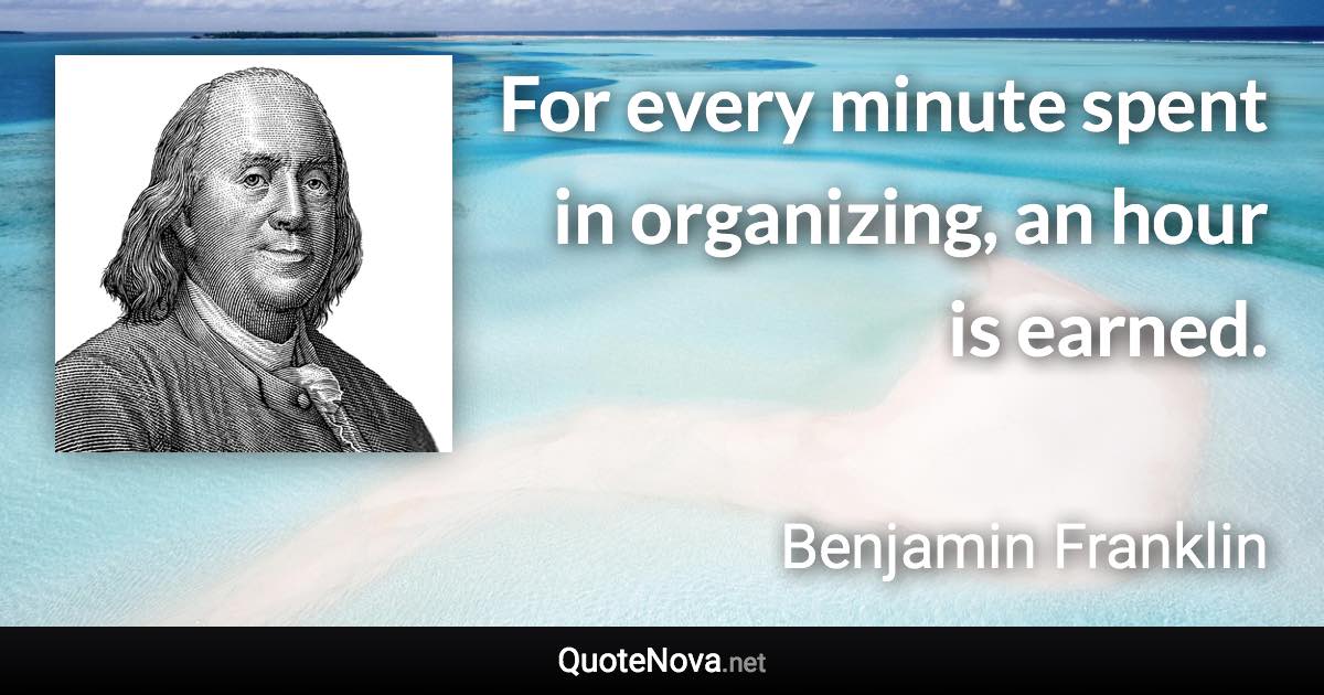 For every minute spent in organizing, an hour is earned. - Benjamin Franklin quote