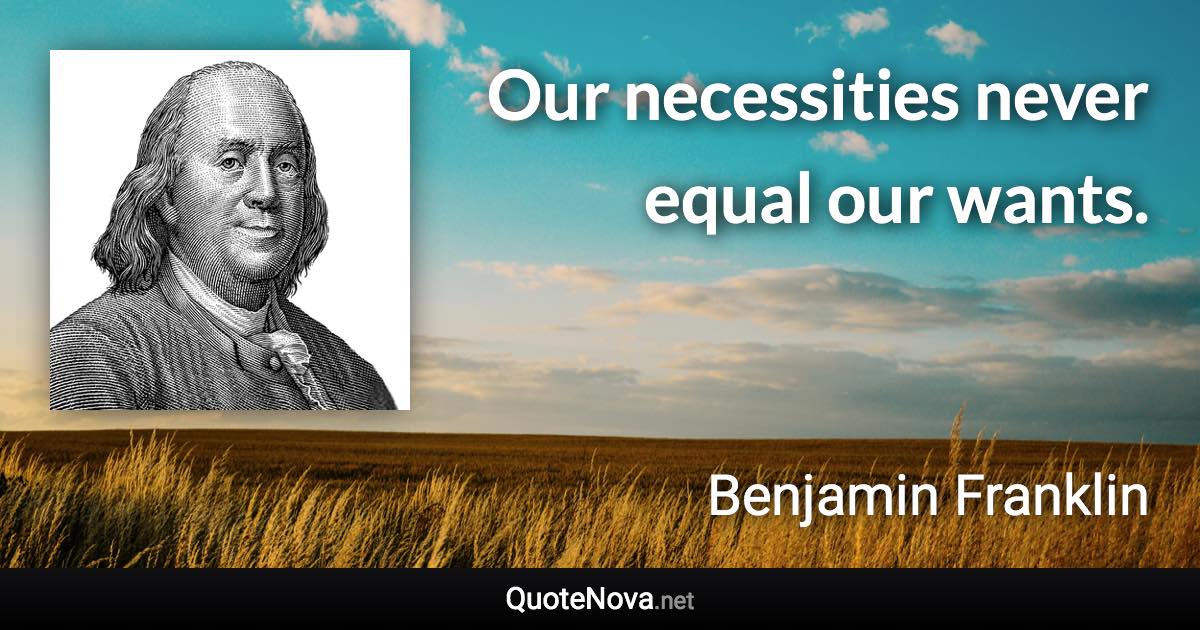 Our necessities never equal our wants. - Benjamin Franklin quote