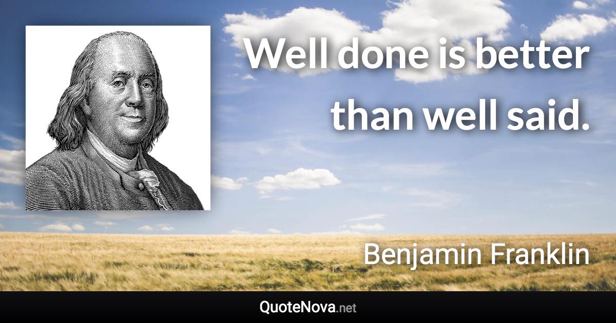 Well done is better than well said. - Benjamin Franklin quote