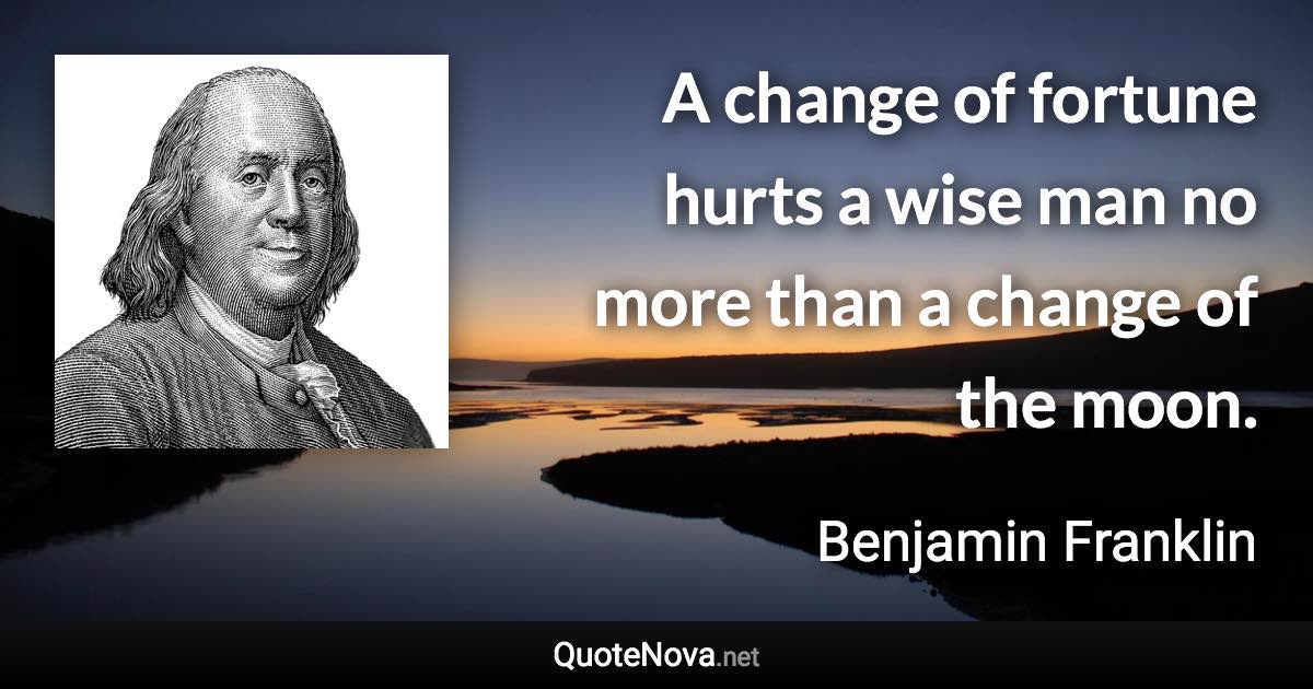 A change of fortune hurts a wise man no more than a change of the moon. - Benjamin Franklin quote