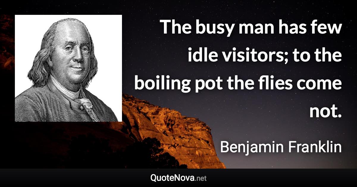 The busy man has few idle visitors; to the boiling pot the flies come not. - Benjamin Franklin quote