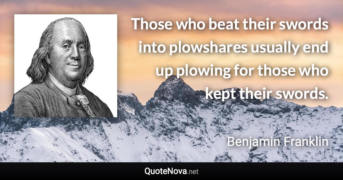 Those who beat their swords into plowshares usually end up plowing for those who kept their swords. - Benjamin Franklin quote