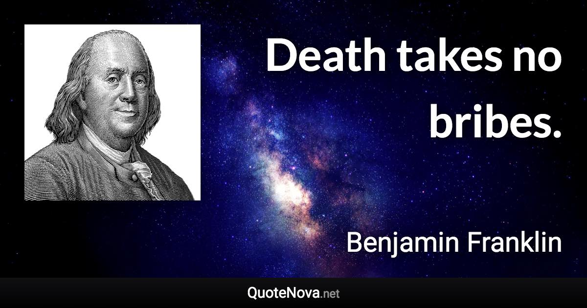 Death takes no bribes. - Benjamin Franklin quote