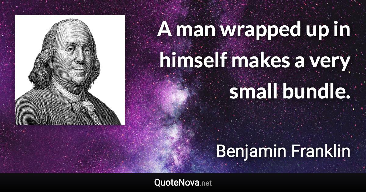 A man wrapped up in himself makes a very small bundle. - Benjamin Franklin quote