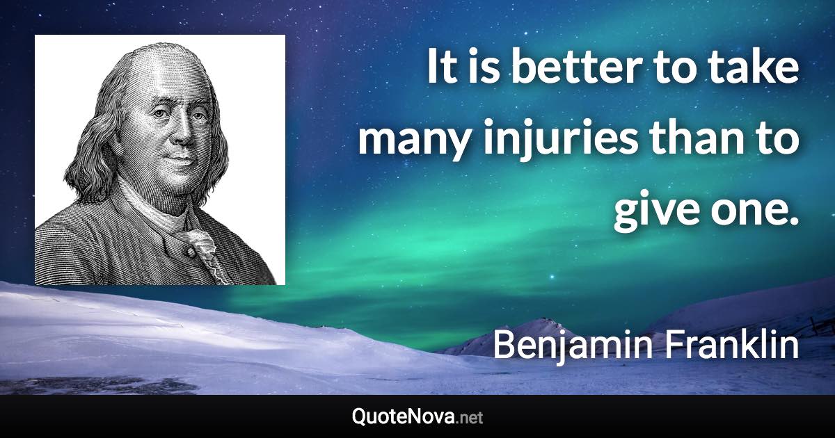 It is better to take many injuries than to give one. - Benjamin Franklin quote