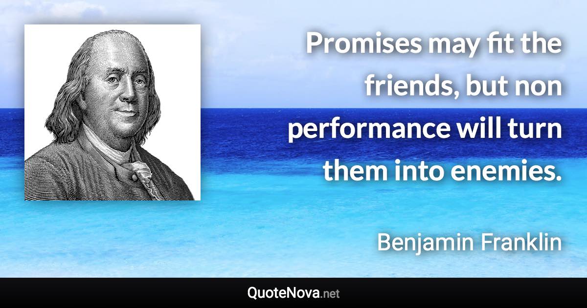 Promises may fit the friends, but non performance will turn them into enemies. - Benjamin Franklin quote