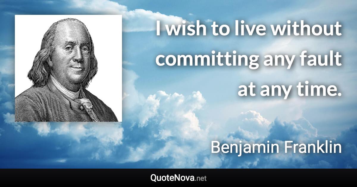 I wish to live without committing any fault at any time. - Benjamin Franklin quote
