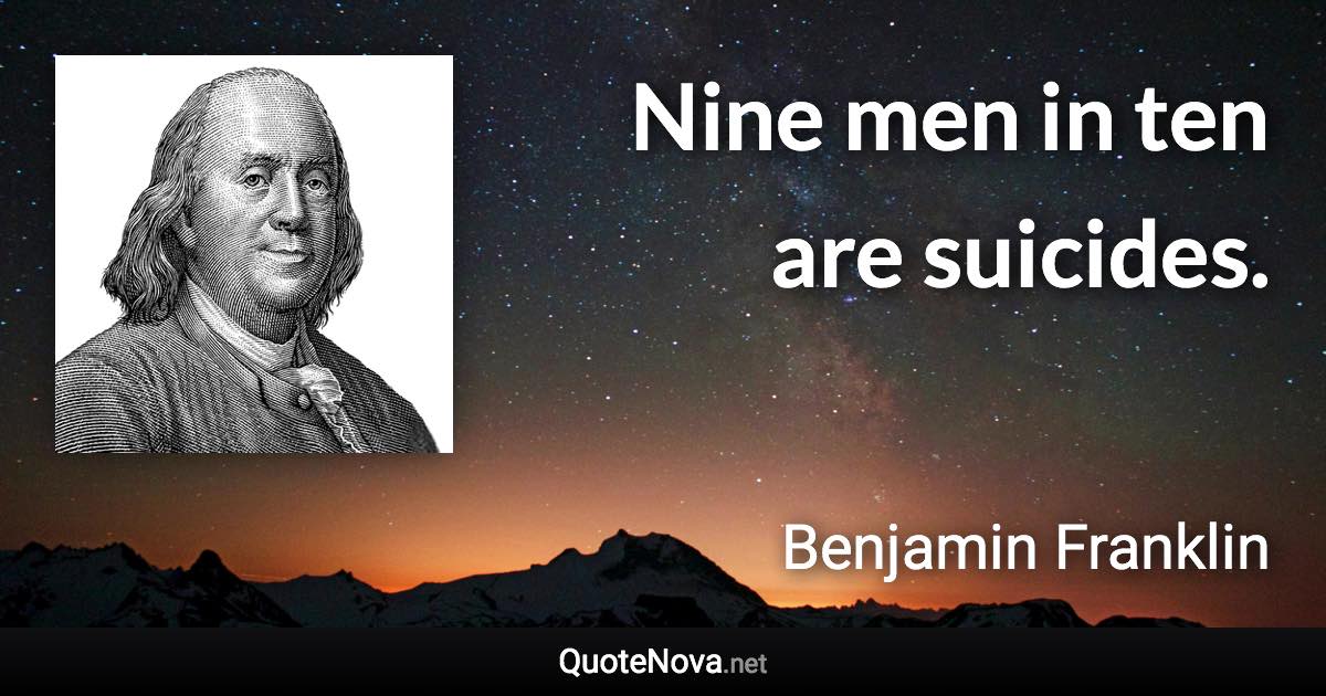 Nine men in ten are suicides. - Benjamin Franklin quote