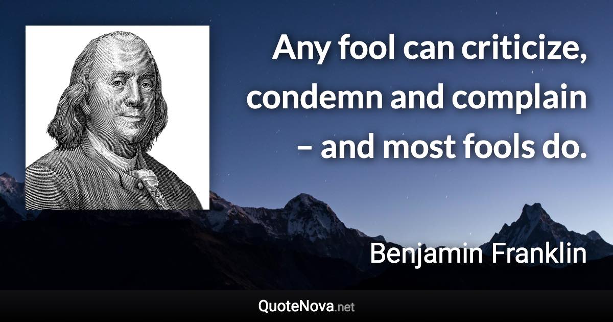 Any fool can criticize, condemn and complain – and most fools do. - Benjamin Franklin quote