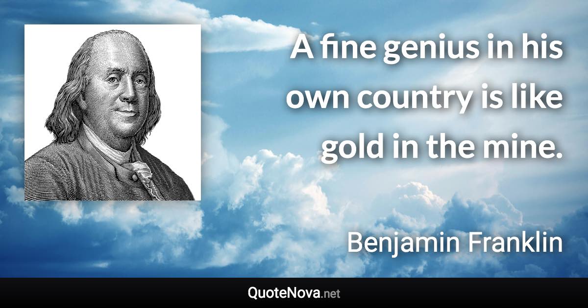 A fine genius in his own country is like gold in the mine. - Benjamin Franklin quote